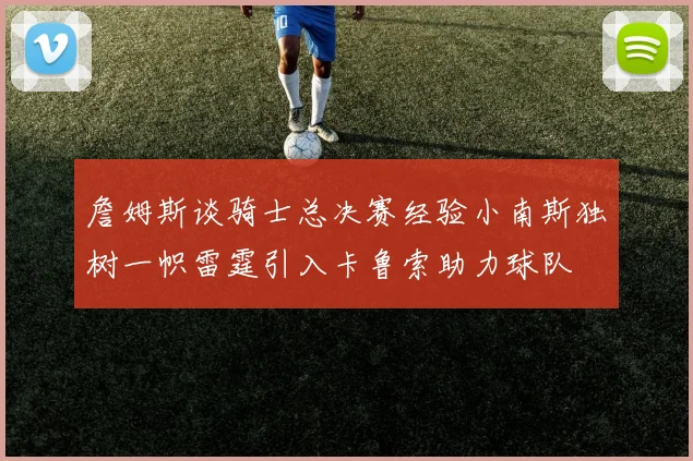 詹姆斯谈骑士总决赛经验小南斯独树一帜雷霆引入卡鲁索助力球队
