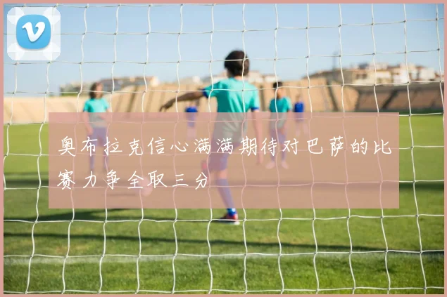奥布拉克信心满满期待对巴萨的比赛力争全取三分