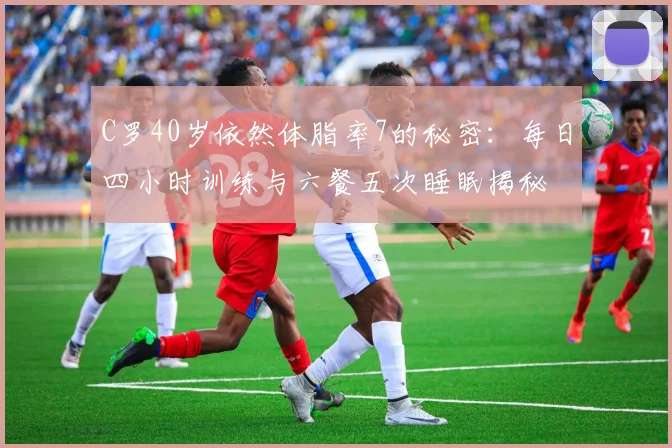 C罗40岁依然体脂率7的秘密：每日四小时训练与六餐五次睡眠揭秘