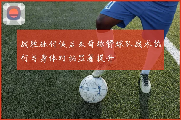 战胜独行侠后米奇称赞球队战术执行与身体对抗显著提升