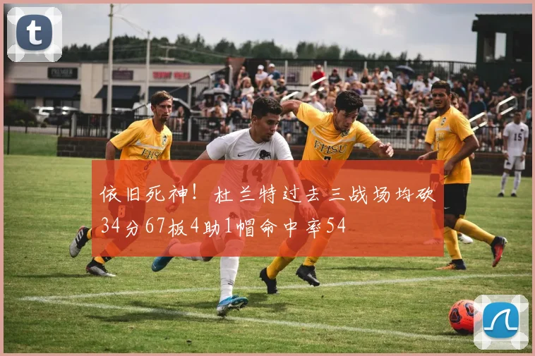 依旧死神！杜兰特过去三战场均砍34分67板4助1帽命中率54