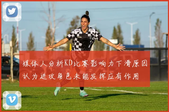 媒体人分析KD比赛影响力下滑原因认为进攻角色未能发挥应有作用