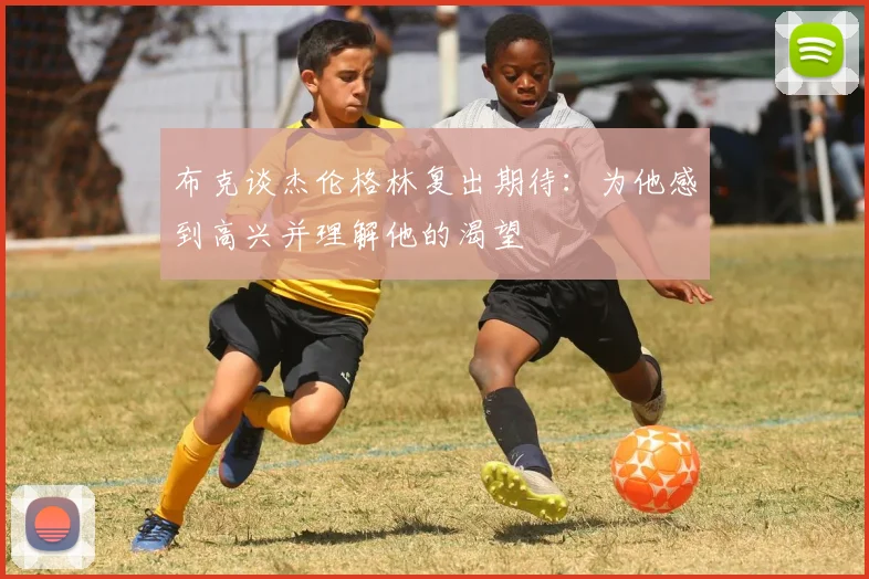布克谈杰伦格林复出期待：为他感到高兴并理解他的渴望