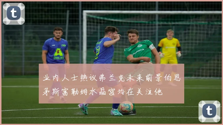 业内人士热议弗兰克未来前景伯恩茅斯富勒姆水晶宫均在关注他