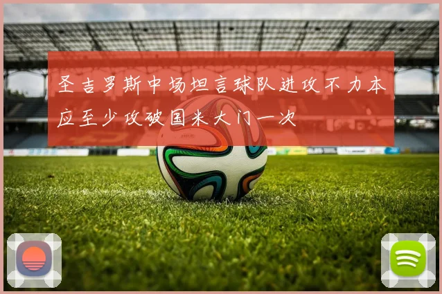 圣吉罗斯中场坦言球队进攻不力本应至少攻破国米大门一次