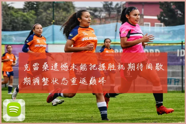 克雷桑遗憾未能把握胜机期待间歇期调整状态重返巅峰