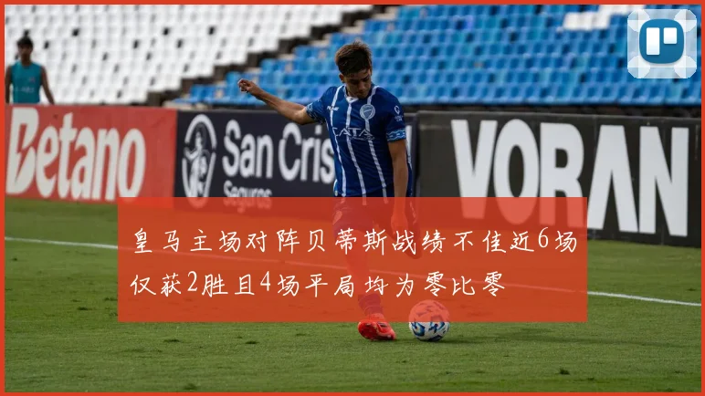 皇马主场对阵贝蒂斯战绩不佳近6场仅获2胜且4场平局均为零比零