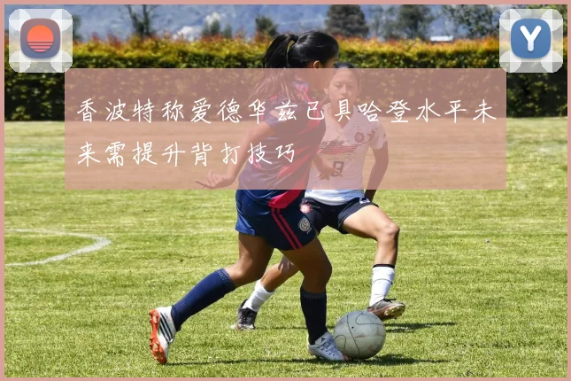 香波特称爱德华兹已具哈登水平未来需提升背打技巧