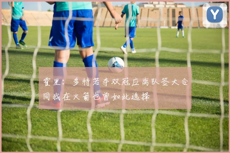 霍里：多特若夺双冠应离队签大合同我在火箭也曾如此选择
