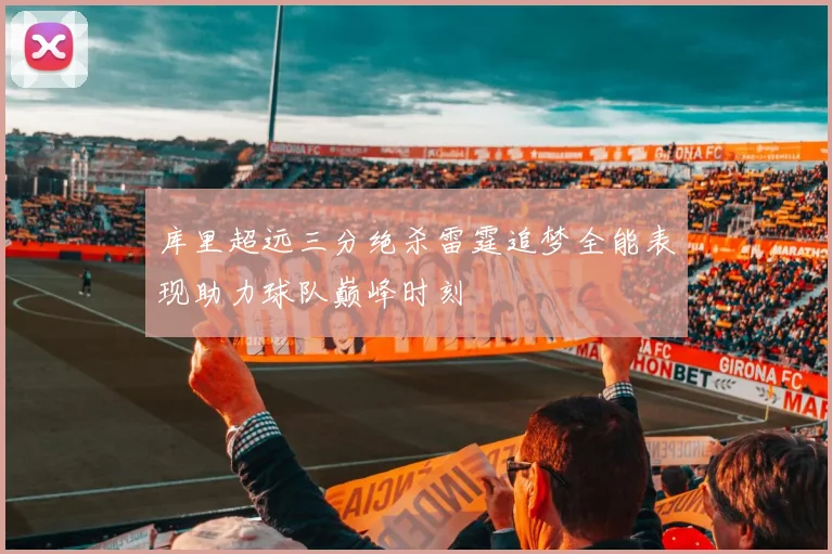 库里超远三分绝杀雷霆追梦全能表现助力球队巅峰时刻