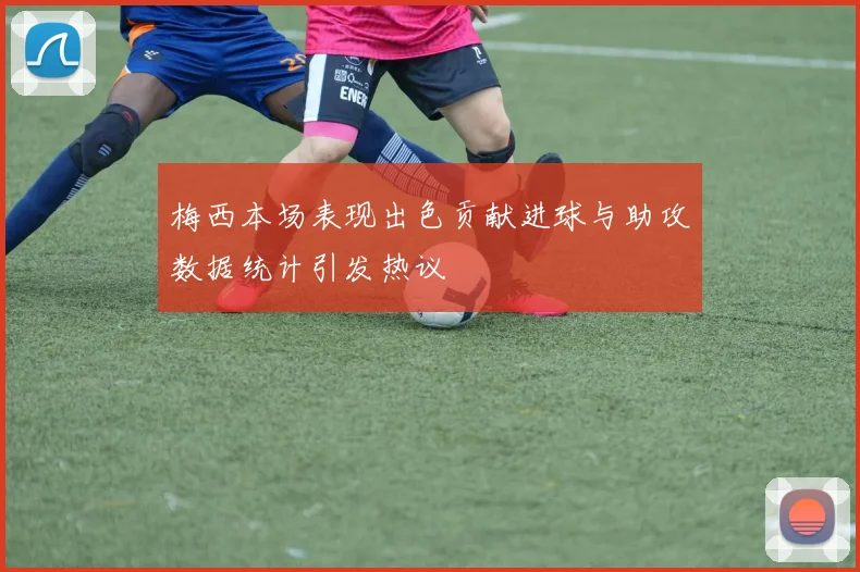 梅西本场表现出色贡献进球与助攻数据统计引发热议